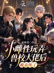《小雌性玩弄兽校大佬后，被亲坏了》小说封面
